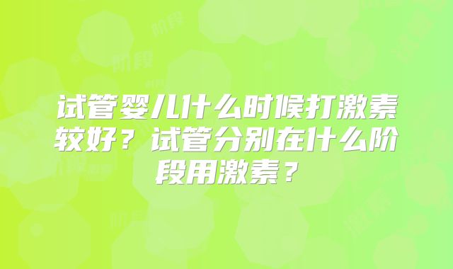 试管婴儿什么时候打激素较好?试管分别在什么阶段用激素?