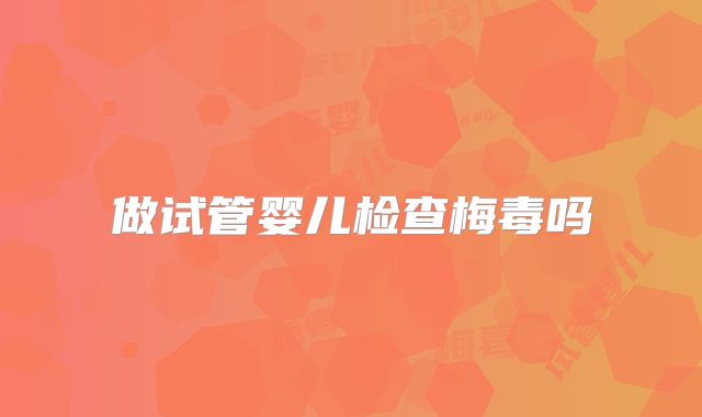 做试管婴儿检查梅毒吗