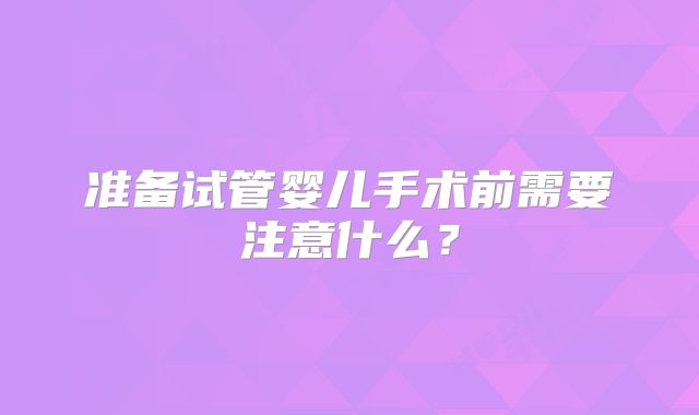 准备试管婴儿手术前需要注意什么?