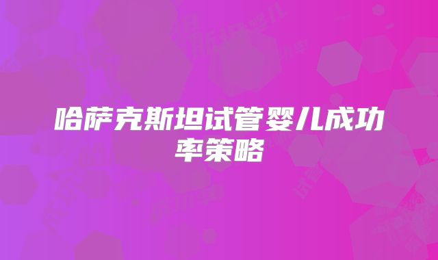 哈萨克斯坦试管婴儿成功率策略