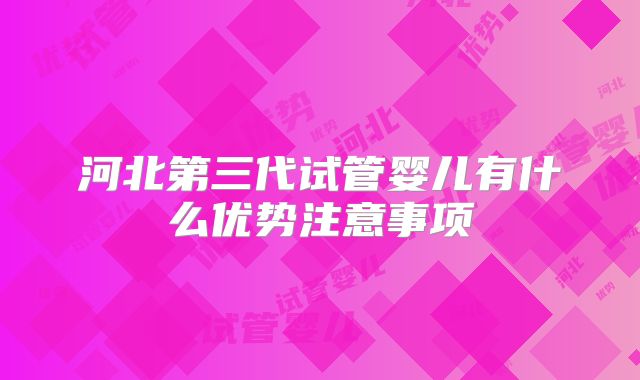 河北第三代试管婴儿有什么优势注意事项