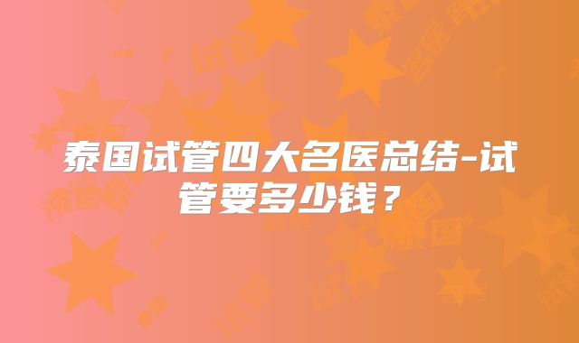 泰国试管四大名医总结-试管要多少钱?
