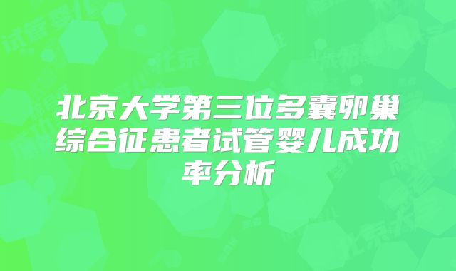 北京大学第三位多囊卵巢综合征患者试管婴儿成功率分析