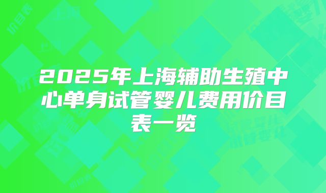 2025年上海辅助生殖中心单身试管婴儿费用价目表一览