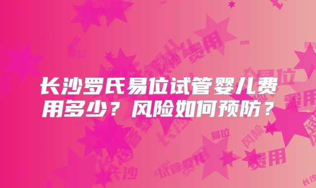 长沙罗氏易位试管婴儿费用多少?风险如何预防?