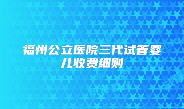 福州公立医院三代试管婴儿收费细则