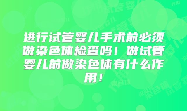 进行试管婴儿手术前必须做染色体检查吗！做试管婴儿前做染色体有什么作用！