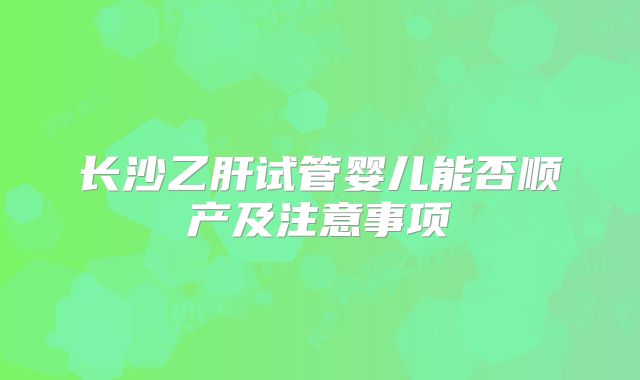 长沙乙肝试管婴儿能否顺产及注意事项