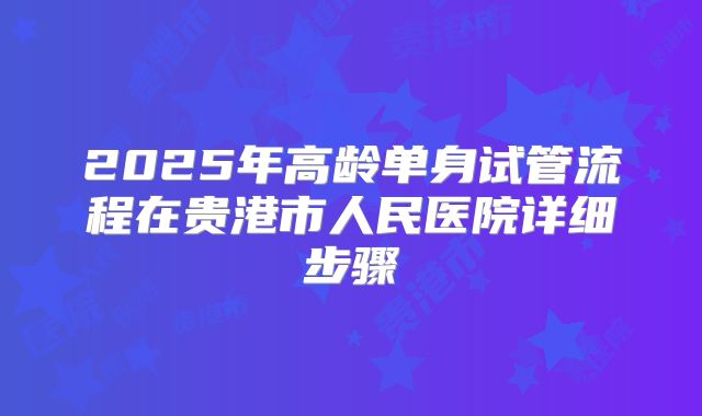 2025年高龄单身试管流程在贵港市人民医院详细步骤