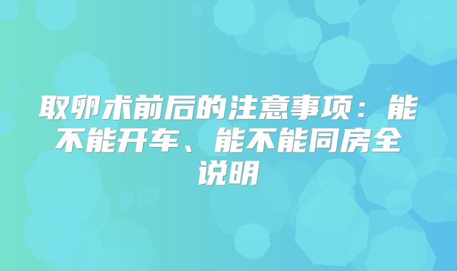 取卵术前后的注意事项:能不能开车、能不能同房全说明