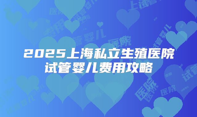 2025上海私立生殖医院试管婴儿费用攻略