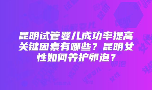 昆明试管婴儿成功率提高关键因素有哪些?昆明女性如何养护卵泡?