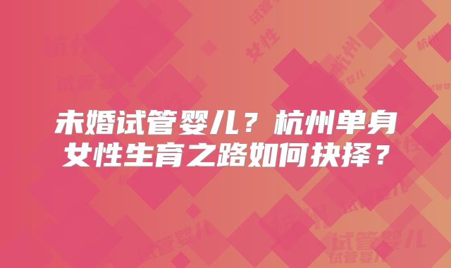 未婚试管婴儿?杭州单身女性生育之路如何抉择?