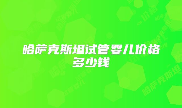 哈萨克斯坦试管婴儿价格多少钱
