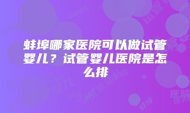 蚌埠哪家医院可以做试管婴儿？试管婴儿医院是怎么排
