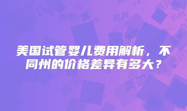 美国试管婴儿费用解析，不同州的价格差异有多大？