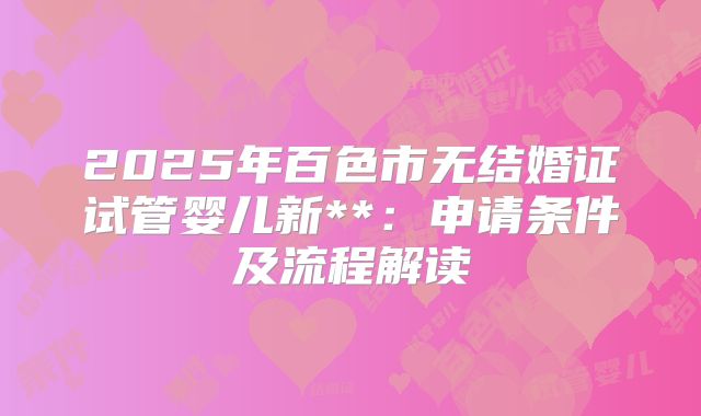 2025年百色市无结婚证试管婴儿新**:申请条件及流程解读