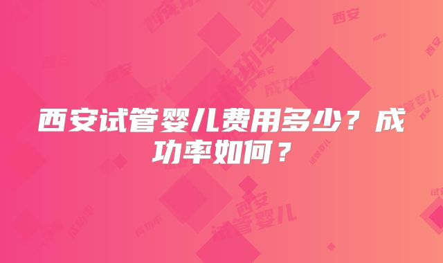 西安试管婴儿费用多少?成功率如何?