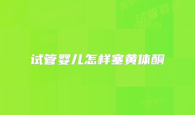 试管婴儿怎样塞黄体酮
