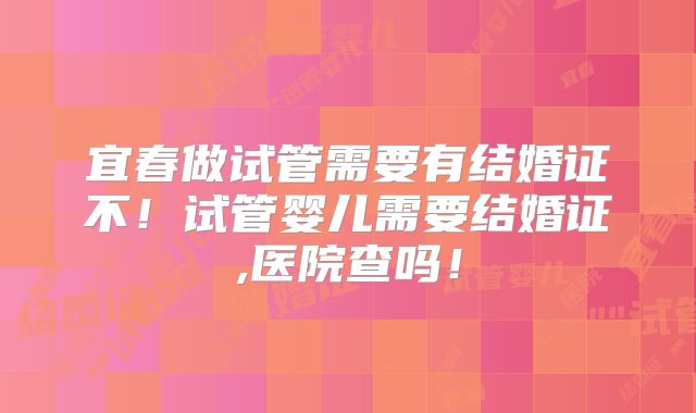 宜春做试管需要有结婚证不！试管婴儿需要结婚证,医院查吗！