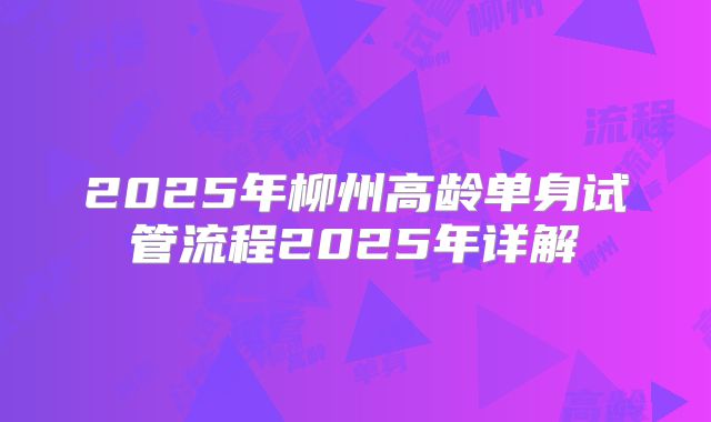 2025年柳州高龄单身试管流程2025年详解