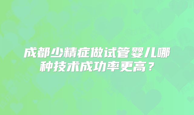 成都少精症做试管婴儿哪种技术成功率更高?
