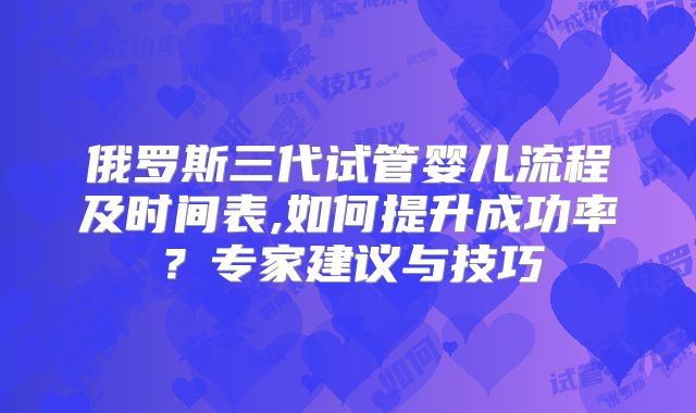 俄罗斯三代试管婴儿流程及时间表,如何提升成功率?专家建议与技巧