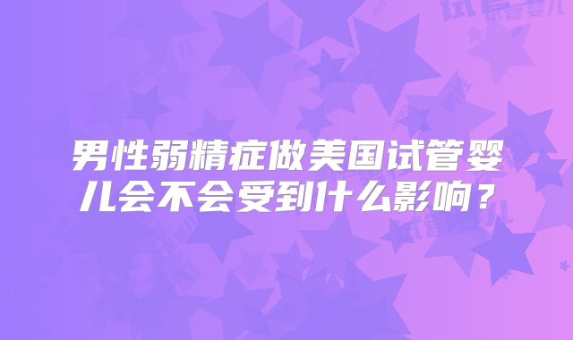 男性弱精症做美国试管婴儿会不会受到什么影响？