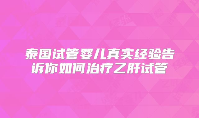 泰国试管婴儿真实经验告诉你如何治疗乙肝试管