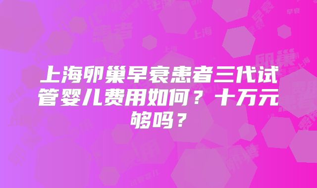 上海卵巢早衰患者三代试管婴儿费用如何？十万元够吗？