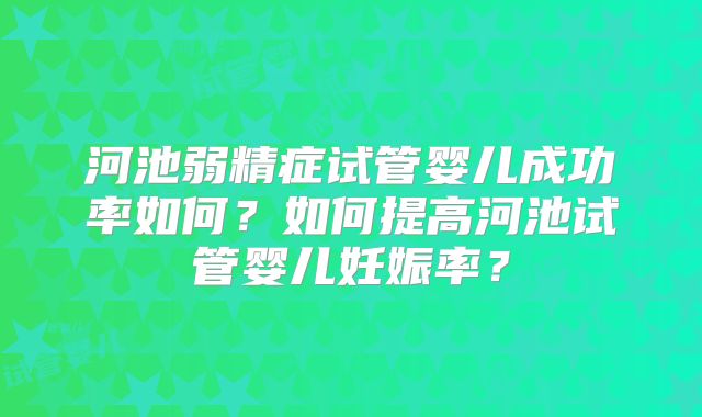 河池弱精症试管婴儿成功率如何？如何提高河池试管婴儿妊娠率？