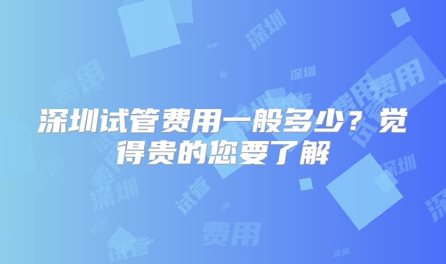 深圳试管费用一般多少?觉得贵的您要了解