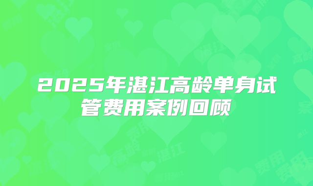 2025年湛江高龄单身试管费用案例回顾