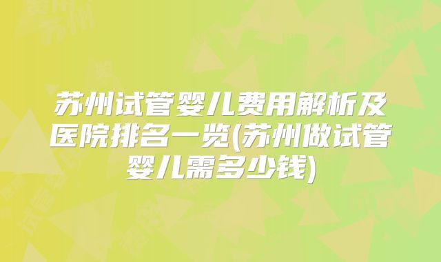 苏州试管婴儿费用解析及医院排名一览(苏州做试管婴儿需多少钱)