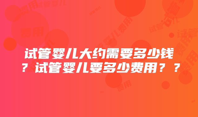 试管婴儿大约需要多少钱？试管婴儿要多少费用？？