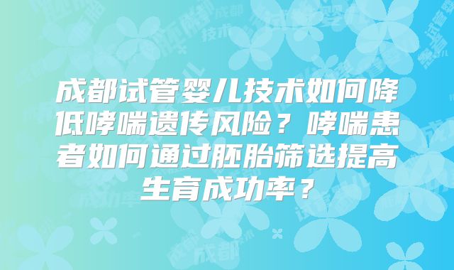 成都试管婴儿技术如何降低哮喘遗传风险?哮喘患者如何通过胚胎筛选提高生育成功率?
