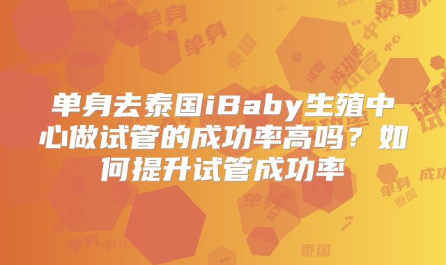 单身去泰国iBaby生殖中心做试管的成功率高吗?如何提升试管成功率