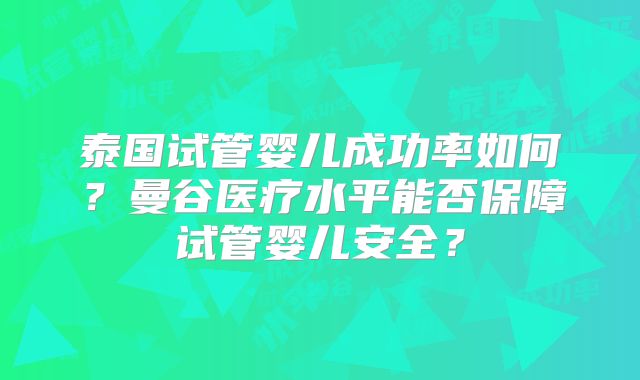 泰国试管婴儿成功率如何?曼谷医疗水平能否保障试管婴儿安全?