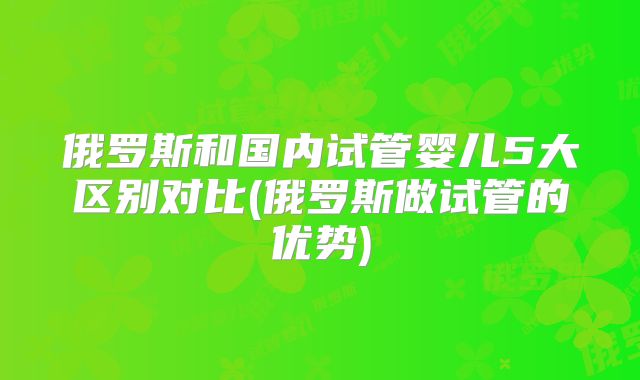 俄罗斯和国内试管婴儿5大区别对比(俄罗斯做试管的优势)