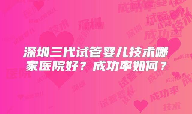 深圳三代试管婴儿技术哪家医院好？成功率如何？