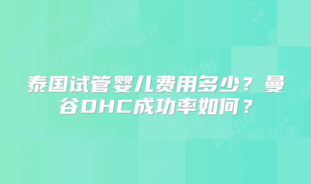 泰国试管婴儿费用多少？曼谷DHC成功率如何？