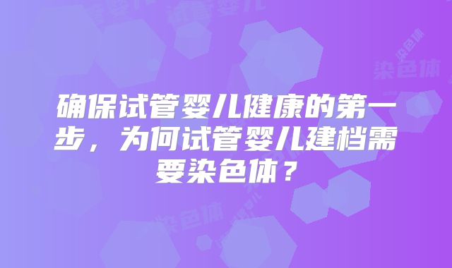 确保试管婴儿健康的第一步，为何试管婴儿建档需要染色体？