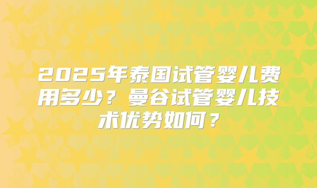 2025年泰国试管婴儿费用多少?曼谷试管婴儿技术优势如何?