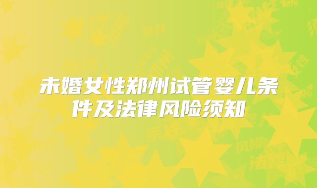 未婚女性郑州试管婴儿条件及法律风险须知
