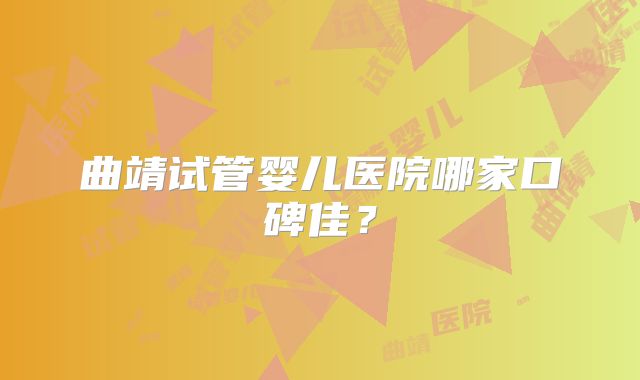 曲靖试管婴儿医院哪家口碑佳?