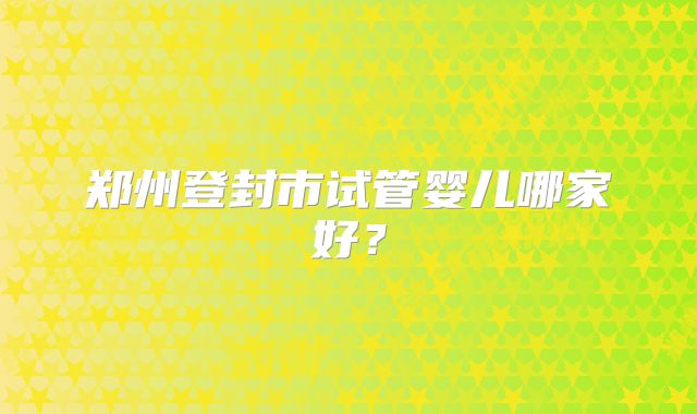 郑州登封市试管婴儿哪家好？