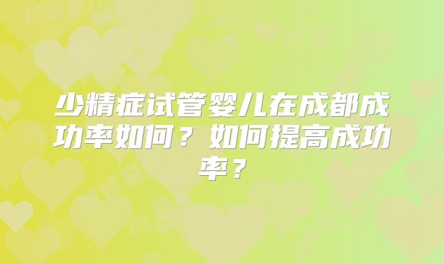 少精症试管婴儿在成都成功率如何？如何提高成功率？