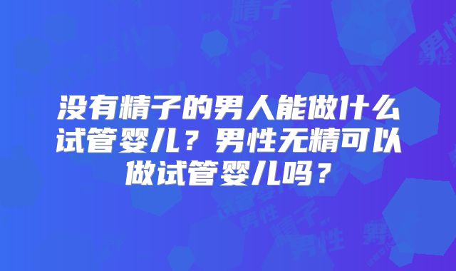 没有精子的男人能做什么试管婴儿?男性无精可以做试管婴儿吗?