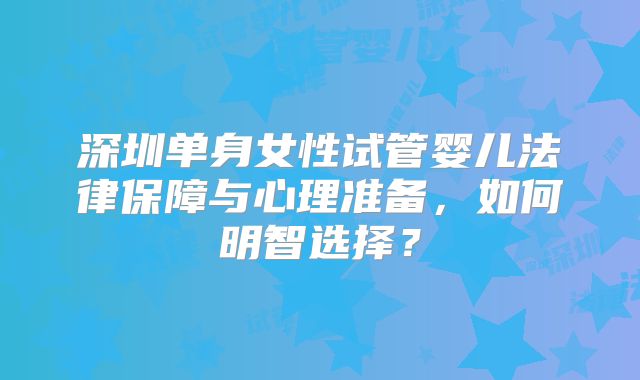 深圳单身女性试管婴儿法律保障与心理准备，如何明智选择？