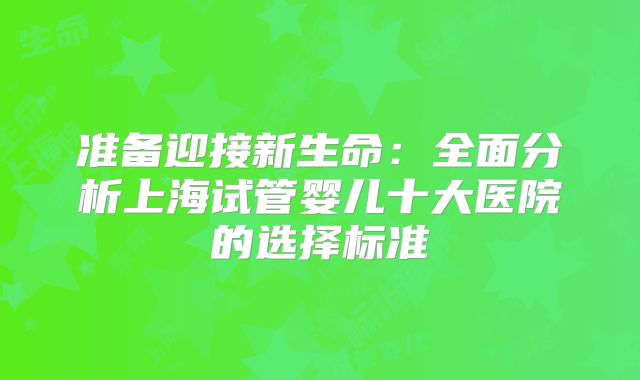准备迎接新生命:全面分析上海试管婴儿十大医院的选择标准